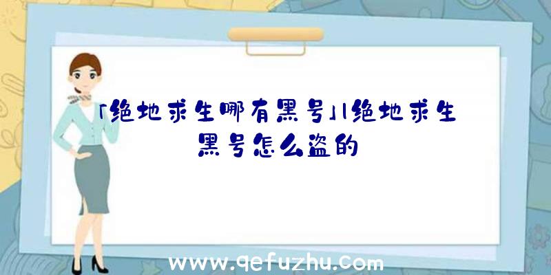 「绝地求生哪有黑号」|绝地求生黑号怎么盗的